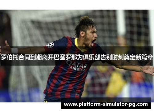 罗伯托合同到期离开巴塞罗那为俱乐部告别时刻奠定新篇章