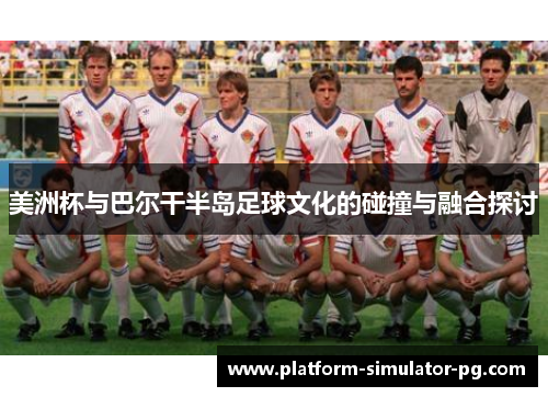 美洲杯与巴尔干半岛足球文化的碰撞与融合探讨