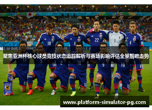 聚焦亚洲杯核心球员竞技状态追踪解析与赛场影响评估全景前瞻走势 聚焦亚洲杯核心球员竞技状态追踪解析与赛场影响评估全景前瞻走势