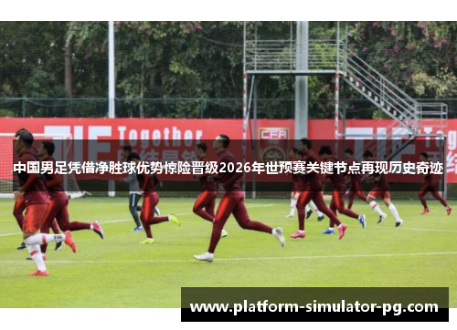 中国男足凭借净胜球优势惊险晋级2026年世预赛关键节点再现历史奇迹