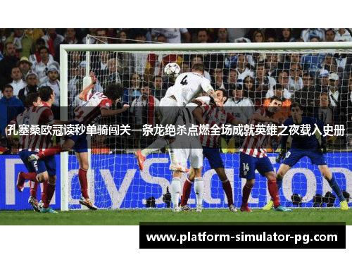 孔塞桑欧冠读秒单骑闯关一条龙绝杀点燃全场成就英雄之夜载入史册