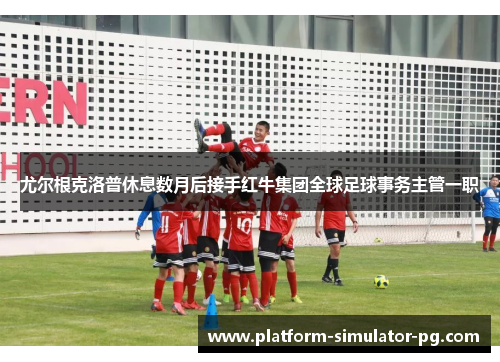 尤尔根克洛普休息数月后接手红牛集团全球足球事务主管一职