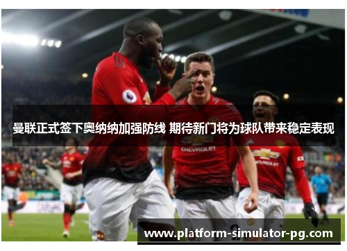 曼联正式签下奥纳纳加强防线 期待新门将为球队带来稳定表现