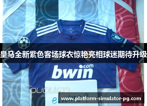 皇马全新紫色客场球衣惊艳亮相球迷期待升级 皇马全新紫色客场球衣惊艳亮相球迷期待升级