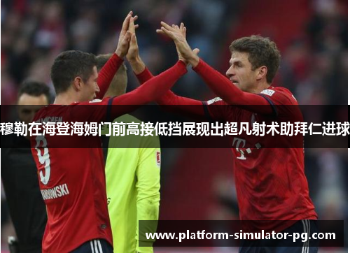 穆勒在海登海姆门前高接低挡展现出超凡射术助拜仁进球