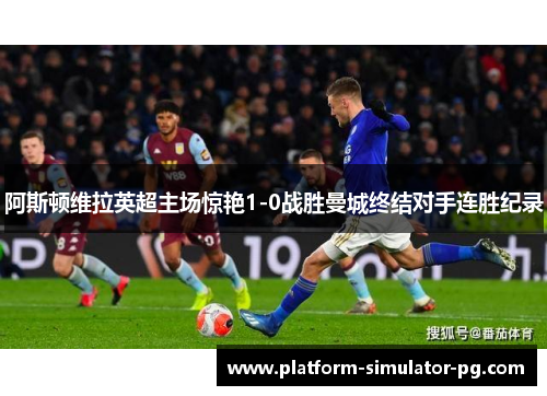 阿斯顿维拉英超主场惊艳1-0战胜曼城终结对手连胜纪录