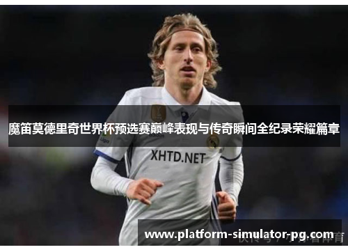 魔笛莫德里奇世界杯预选赛巅峰表现与传奇瞬间全纪录荣耀篇章 魔笛莫德里奇世界杯预选赛巅峰表现与传奇瞬间全纪录荣耀篇章