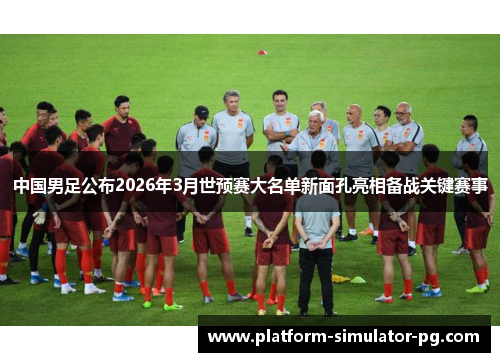 中国男足公布2026年3月世预赛大名单新面孔亮相备战关键赛事