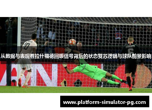 从数据与表现看拉什福德回暖信号背后的状态复苏逻辑与球队前景影响