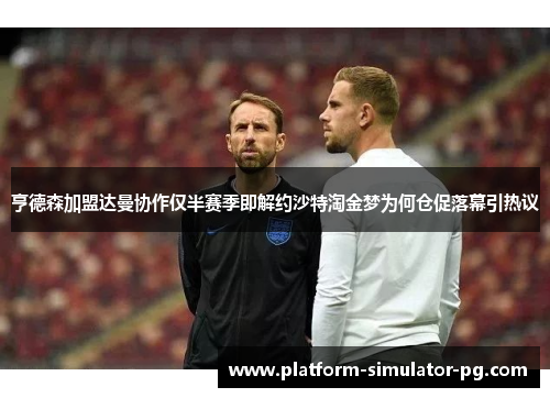 亨德森加盟达曼协作仅半赛季即解约沙特淘金梦为何仓促落幕引热议