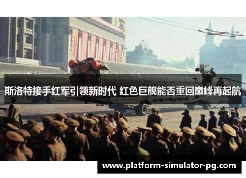 斯洛特接手红军引领新时代 红色巨舰能否重回巅峰再起航 斯洛特接手红军引领新时代 红色巨舰能否重回巅峰再起航