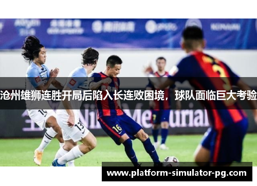 沧州雄狮连胜开局后陷入长连败困境,球队面临巨大考验 沧州雄狮连胜开局后陷入长连败困境,球队面临巨大考验